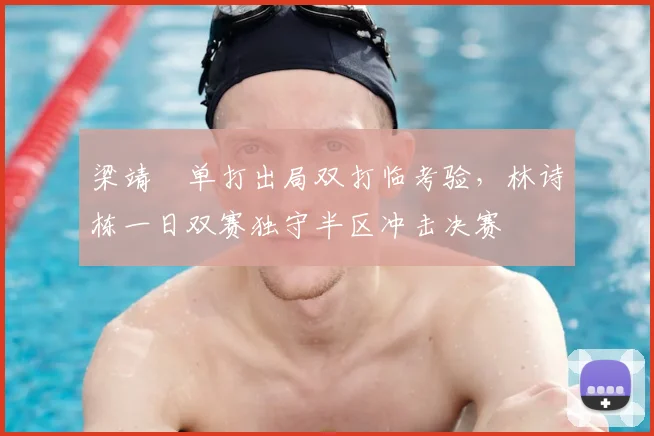 梁靖崑单打出局双打临考验，林诗栋一日双赛独守半区冲击决赛